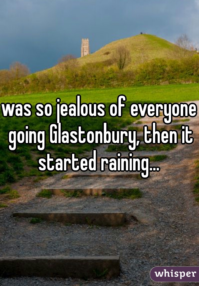 was so jealous of everyone going Glastonbury, then it started raining... 