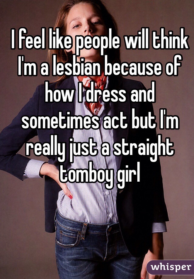I feel like people will think I'm a lesbian because of how I dress and sometimes act but I'm really just a straight tomboy girl
