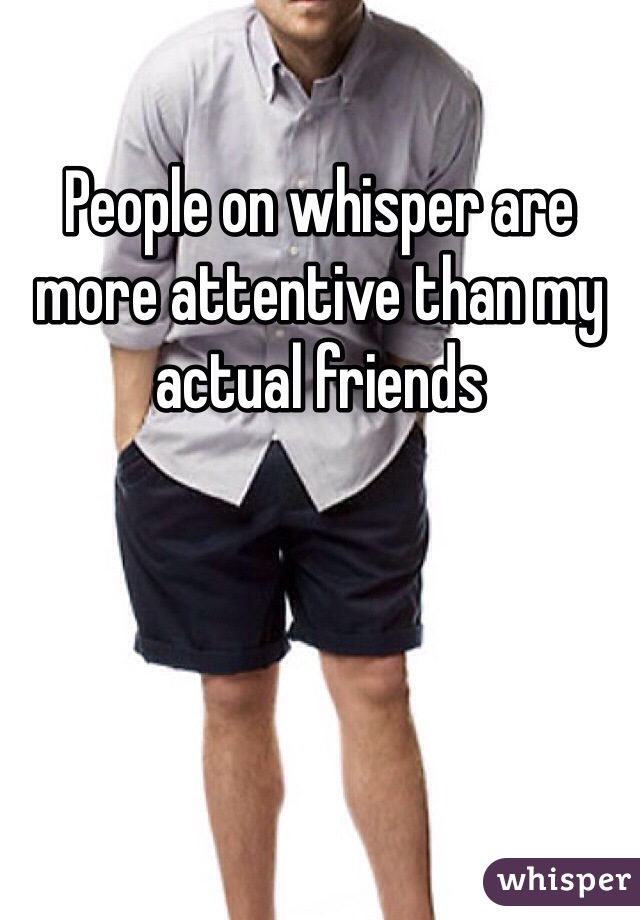 People on whisper are more attentive than my actual friends
