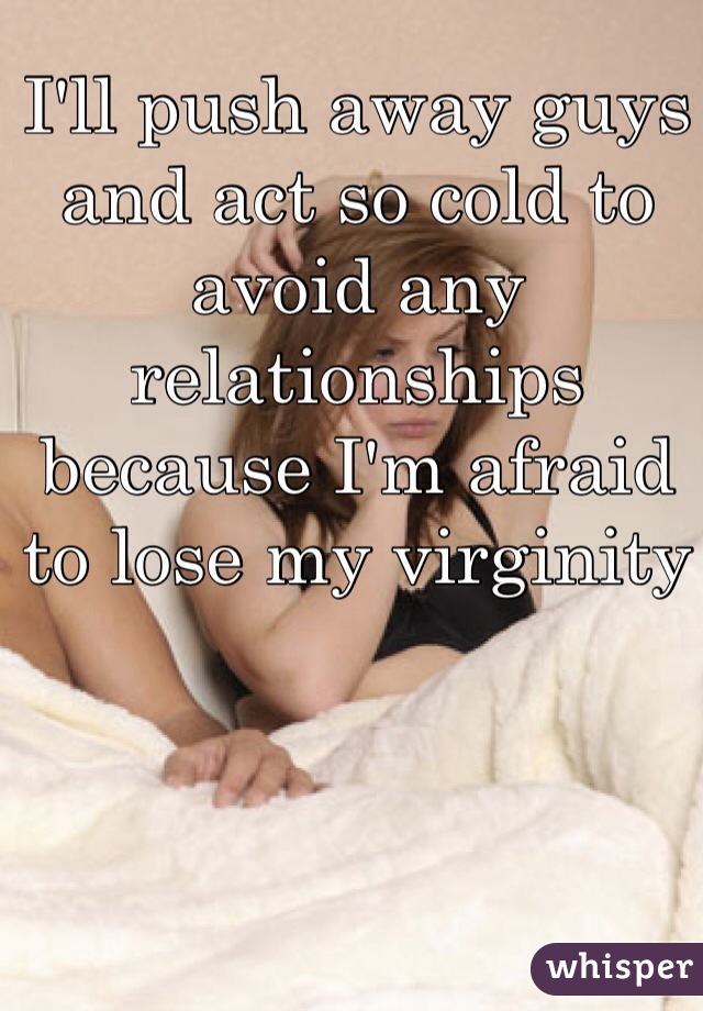 I'll push away guys and act so cold to avoid any relationships because I'm afraid to lose my virginity