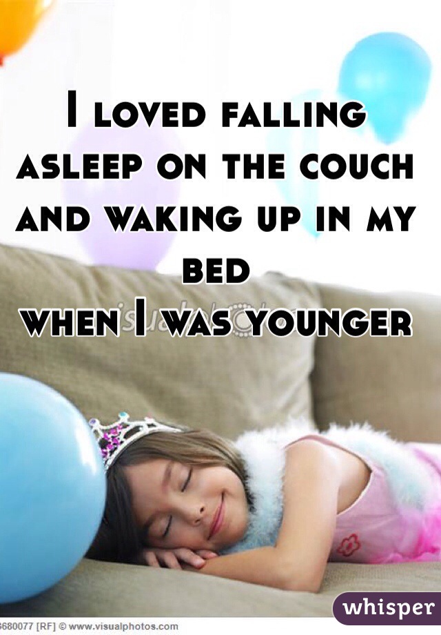 I loved falling asleep on the couch and waking up in my bed 
when I was younger 