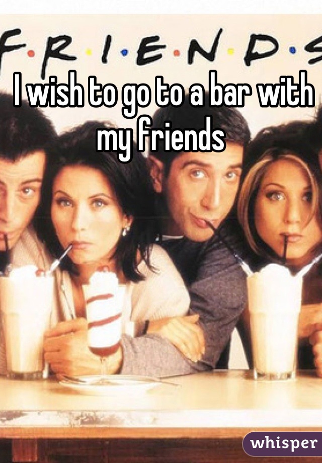 I wish to go to a bar with my friends 