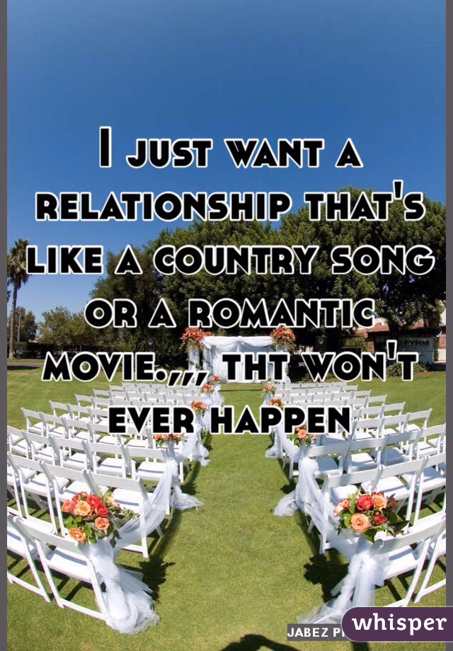 I just want a relationship that's like a country song or a romantic movie.,,, tht won't ever happen 