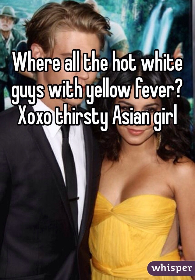 Where all the hot white guys with yellow fever?
Xoxo thirsty Asian girl