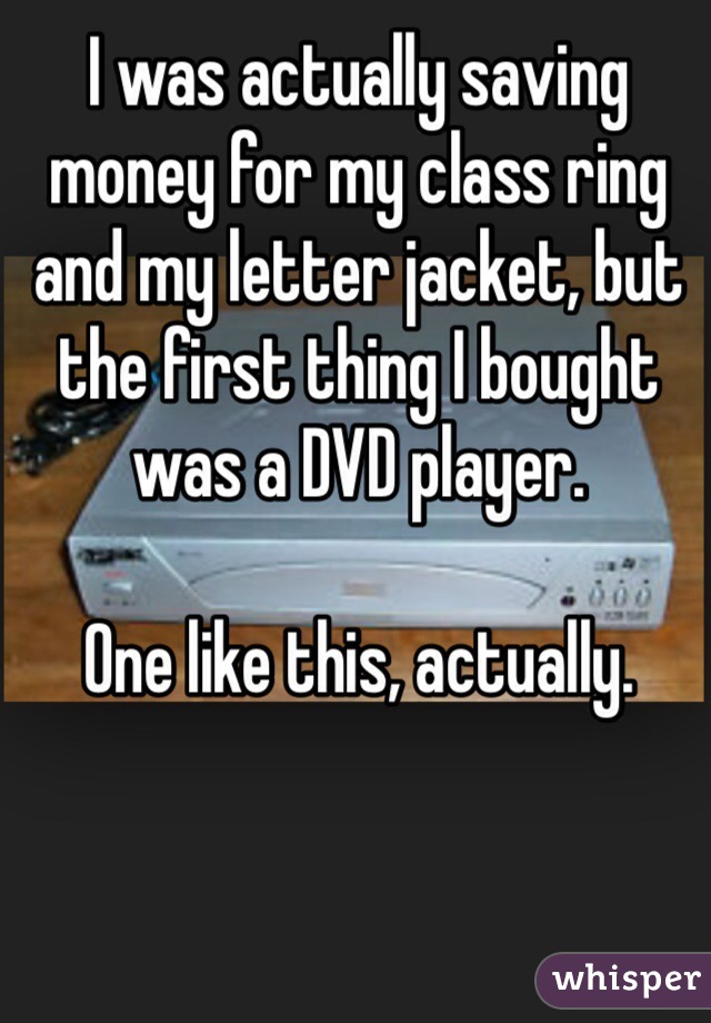 I was actually saving money for my class ring and my letter jacket, but the first thing I bought was a DVD player. 

One like this, actually. 