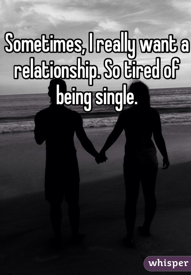 Sometimes, I really want a relationship. So tired of being single.