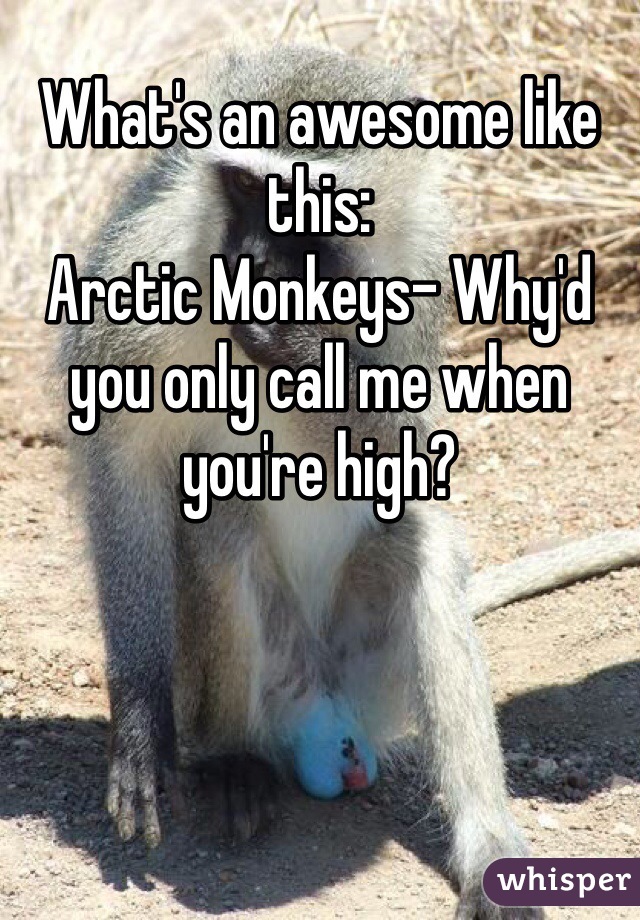What's an awesome like this:
Arctic Monkeys- Why'd you only call me when you're high?