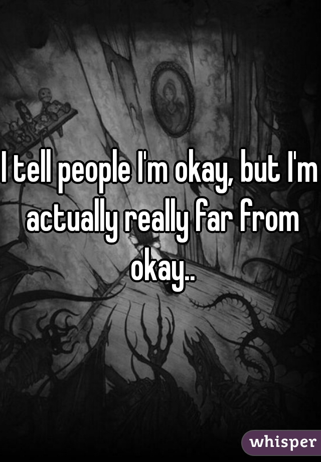 I tell people I'm okay, but I'm actually really far from okay..