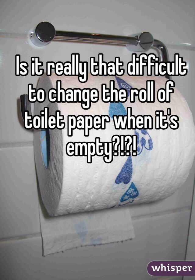 Is it really that difficult to change the roll of toilet paper when it's empty?!?!