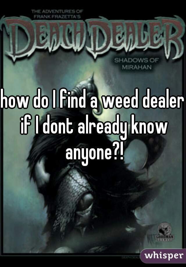 how do I find a weed dealer if I dont already know anyone?!