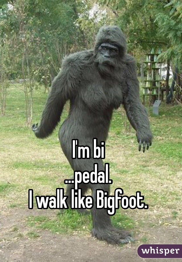 I'm bi
...pedal. 
I walk like Bigfoot. 
