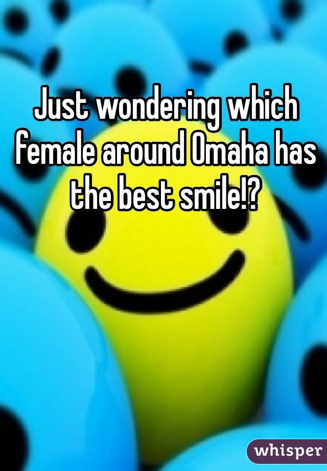 Just wondering which female around Omaha has the best smile!?