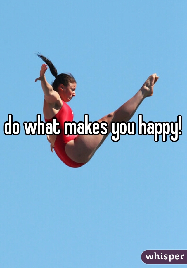 do what makes you happy!