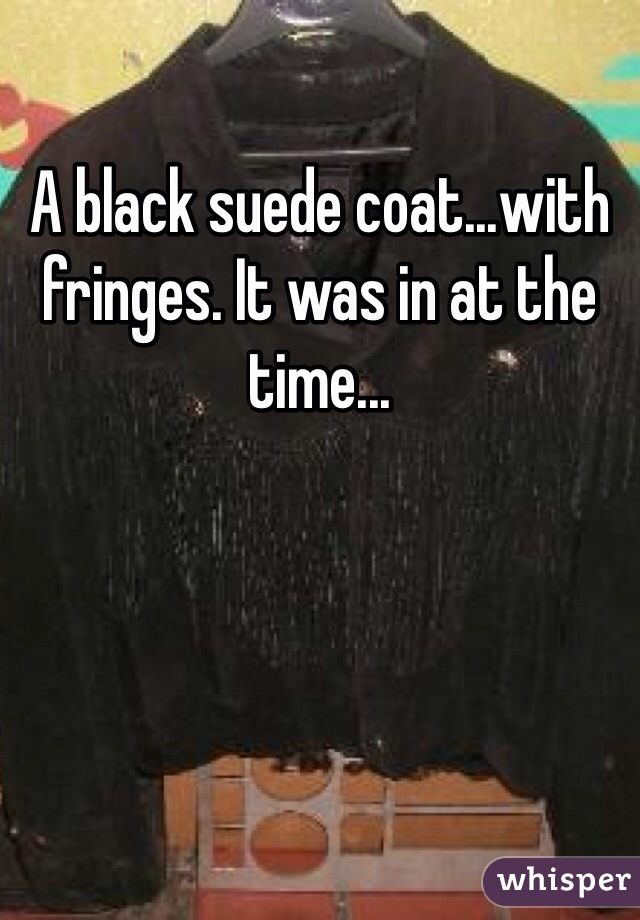 A black suede coat...with fringes. It was in at the time...