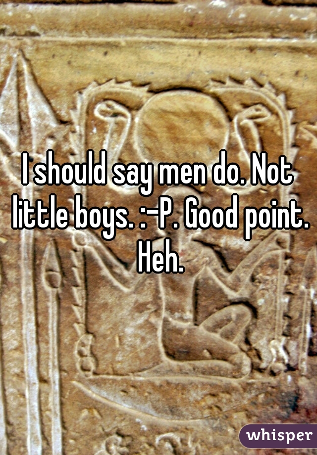I should say men do. Not little boys. :-P. Good point. Heh.