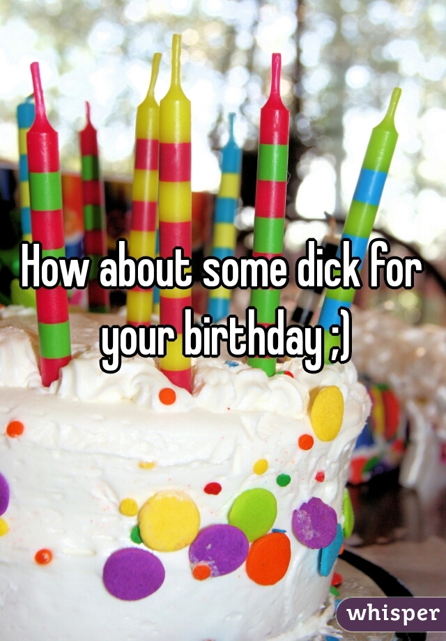 How about some dick for your birthday ;)