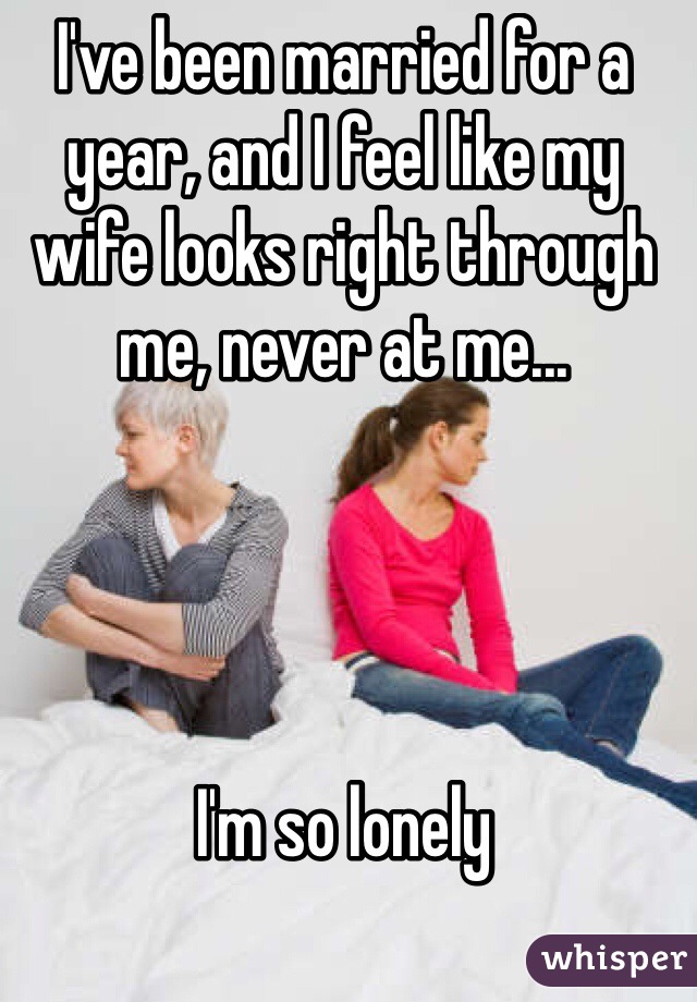 I've been married for a year, and I feel like my wife looks right through me, never at me... 




I'm so lonely