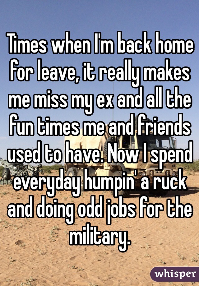 Times when I'm back home for leave, it really makes me miss my ex and all the fun times me and friends used to have. Now I spend everyday humpin' a ruck and doing odd jobs for the military.