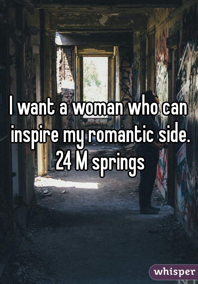 I want a woman who can inspire my romantic side. 24 M springs