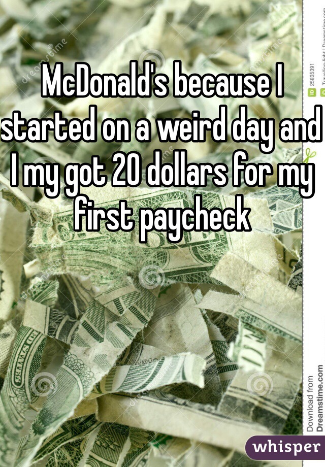 McDonald's because I started on a weird day and I my got 20 dollars for my first paycheck 