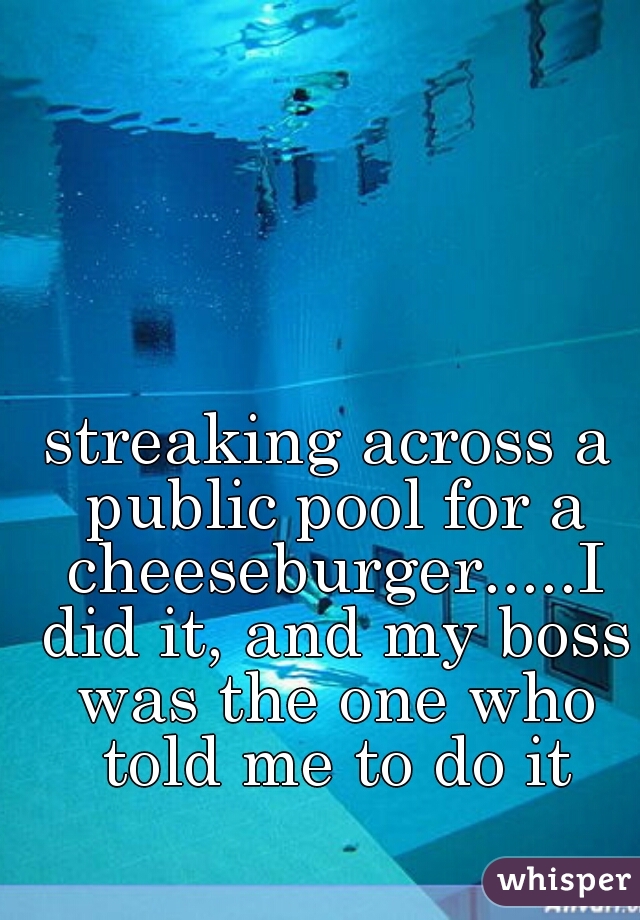 streaking across a public pool for a cheeseburger.....I did it, and my boss was the one who told me to do it