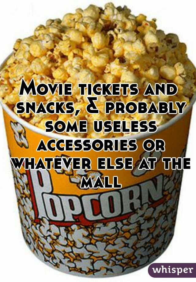 Movie tickets and snacks, & probably some useless accessories or whatever else at the mall