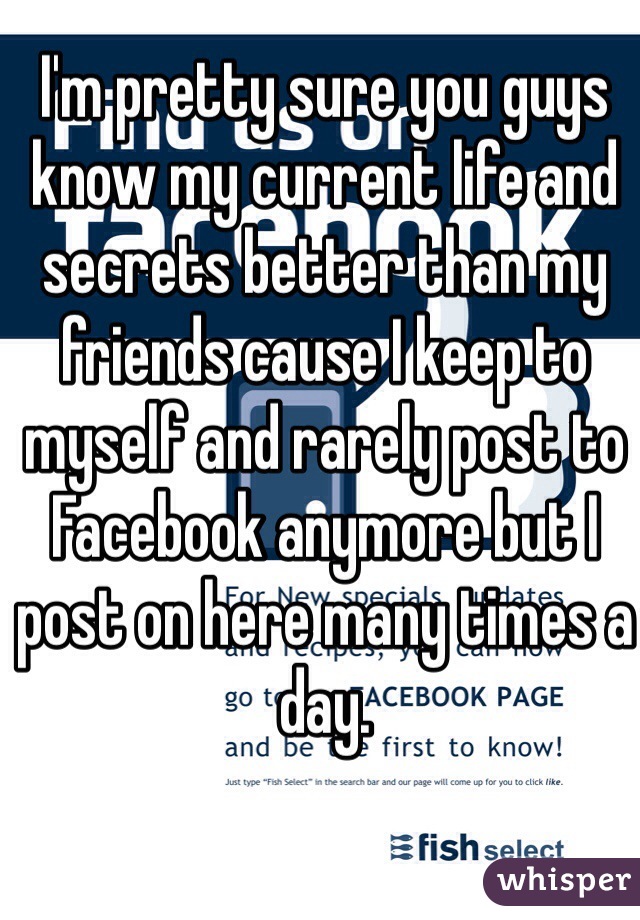 I'm pretty sure you guys know my current life and secrets better than my friends cause I keep to myself and rarely post to Facebook anymore but I post on here many times a day. 