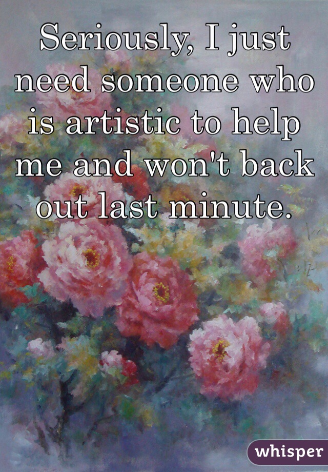 Seriously, I just need someone who is artistic to help me and won't back out last minute. 