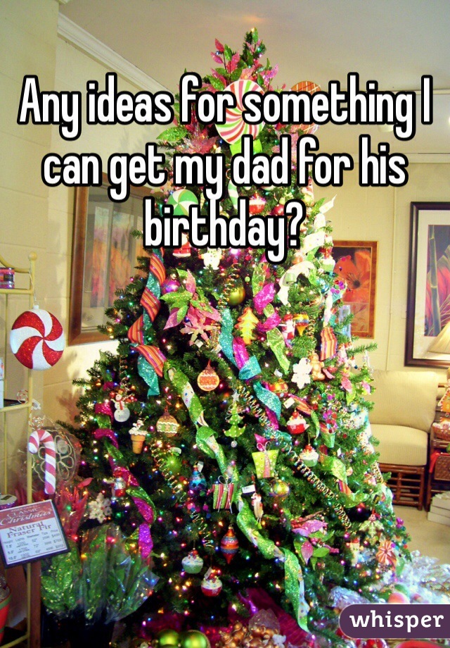 Any ideas for something I can get my dad for his birthday?