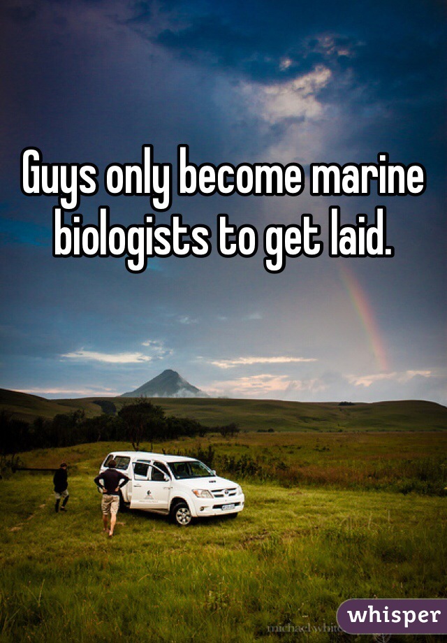 Guys only become marine biologists to get laid. 