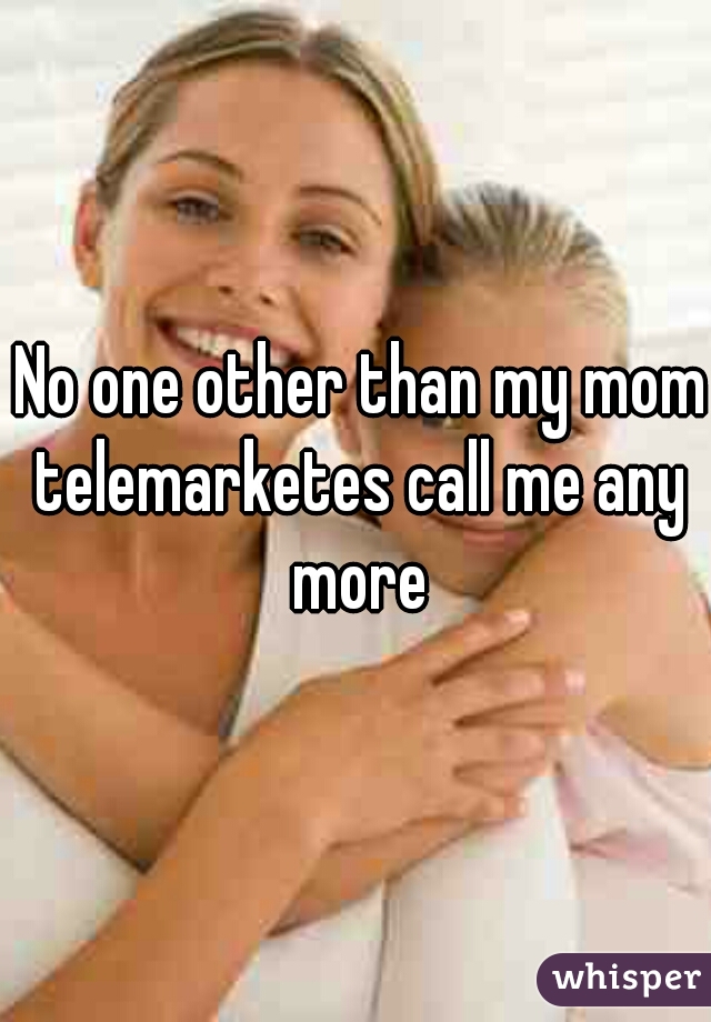  No one other than my mom telemarketes call me any more