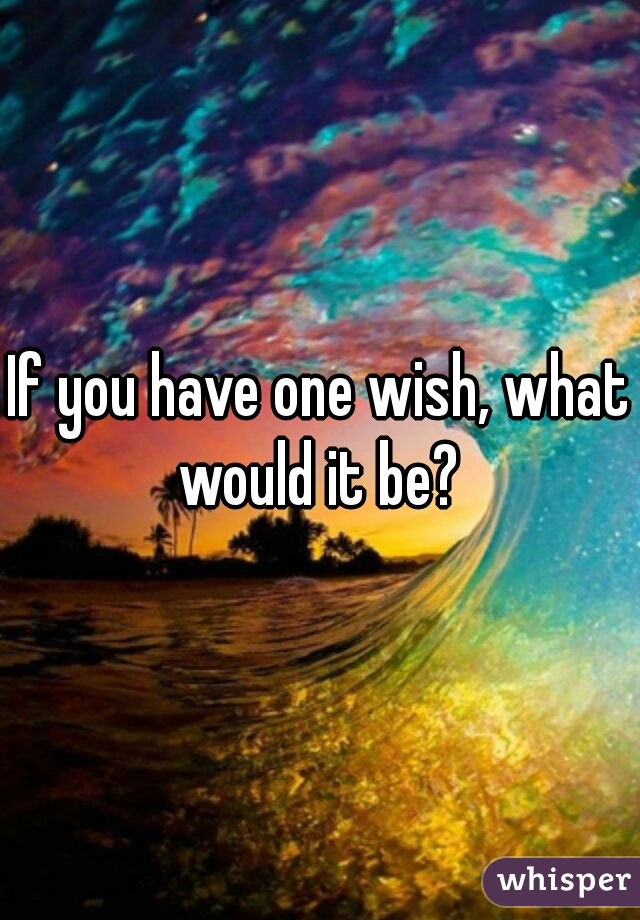 If you have one wish, what would it be? 