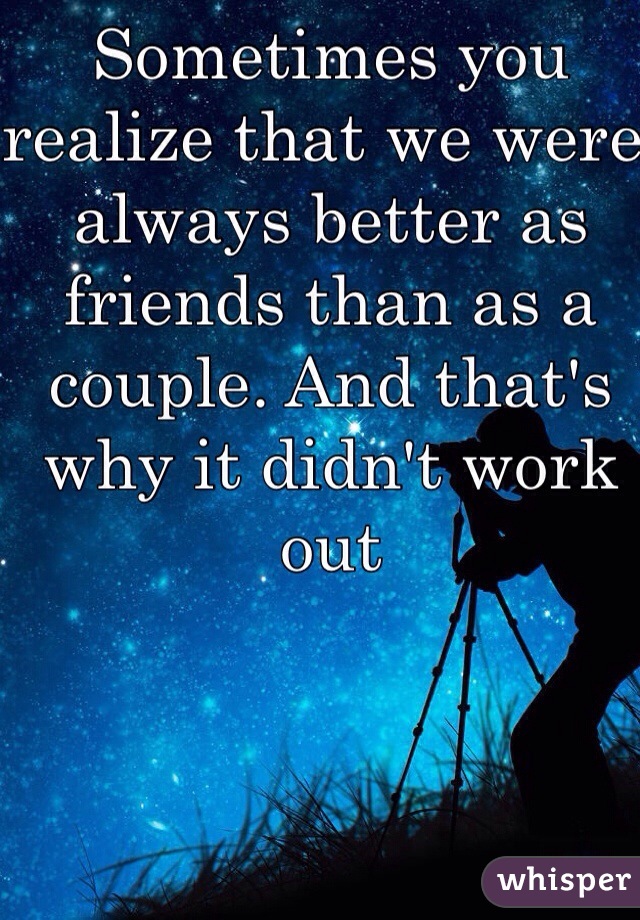 Sometimes you realize that we were always better as friends than as a couple. And that's why it didn't work out 