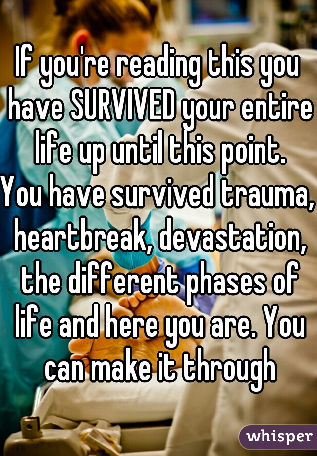 If you're reading this you have SURVIVED your entire life up until this point.
You have survived trauma, heartbreak, devastation, the different phases of life and here you are. You can make it through