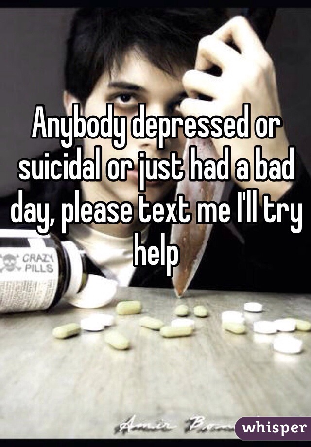Anybody depressed or suicidal or just had a bad day, please text me I'll try help