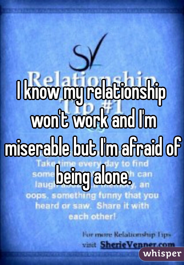 I know my relationship won't work and I'm miserable but I'm afraid of being alone.