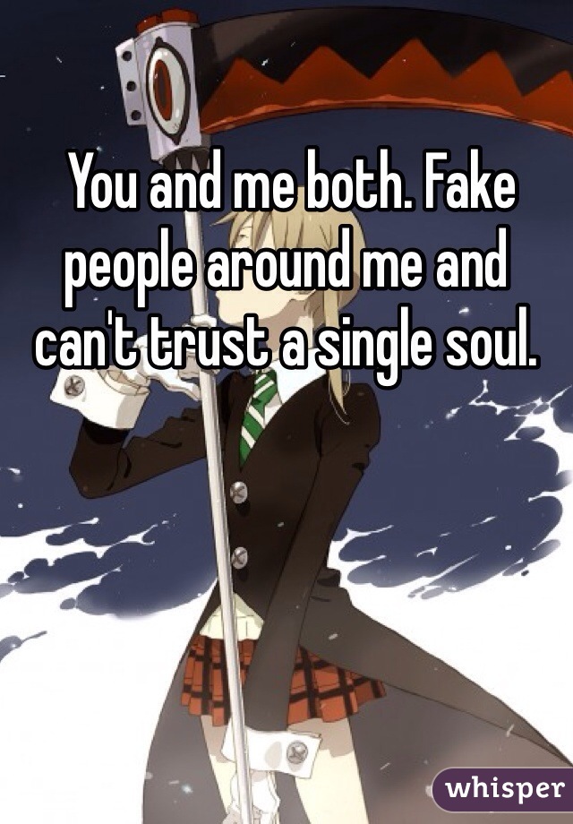  You and me both. Fake people around me and can't trust a single soul.