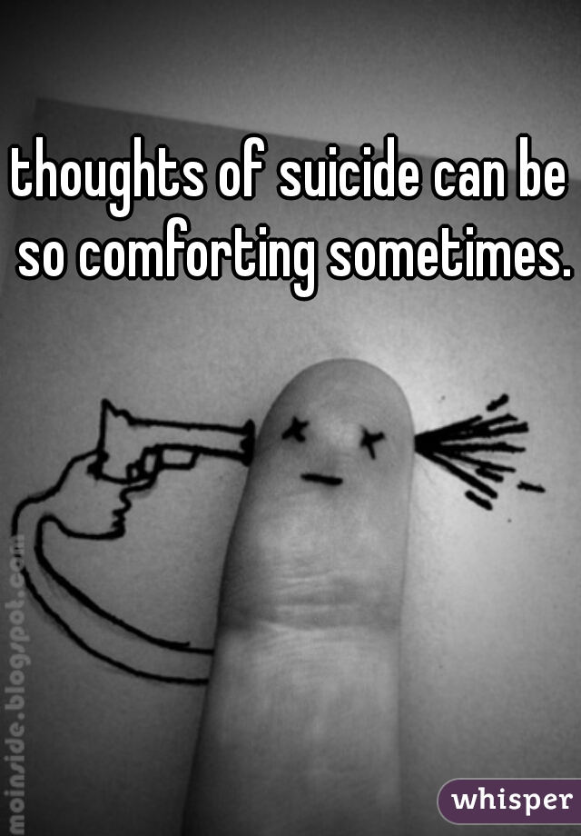thoughts of suicide can be so comforting sometimes.