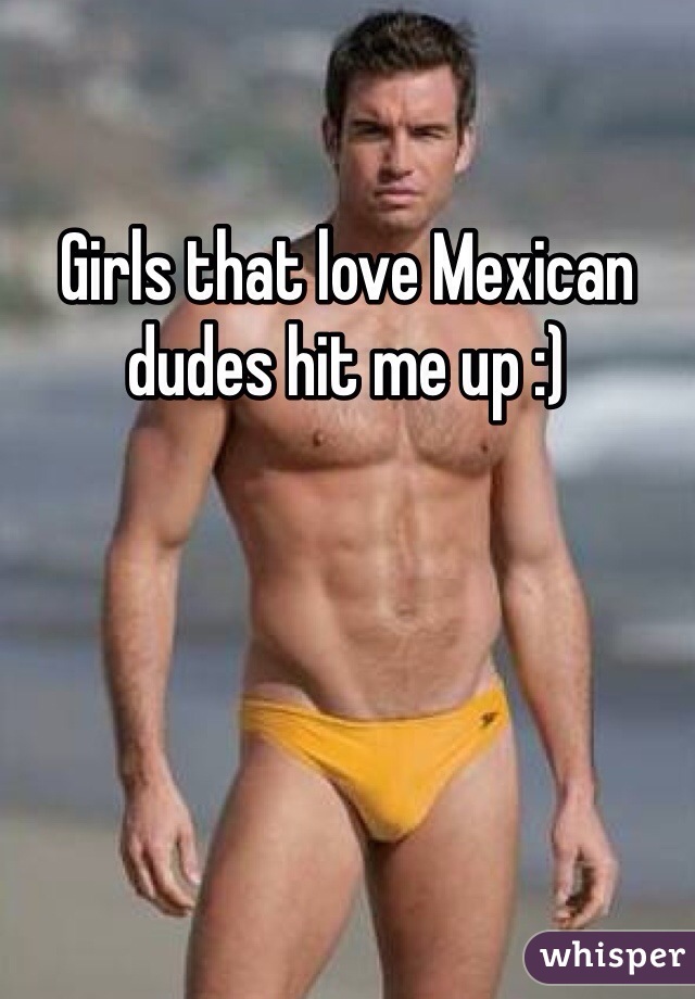 Girls that love Mexican dudes hit me up :)