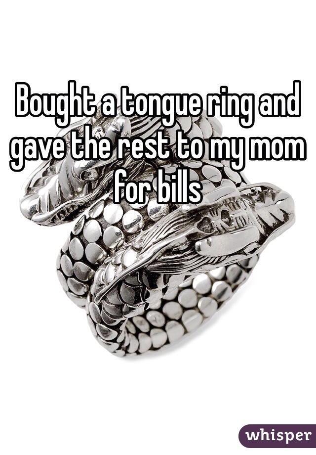 Bought a tongue ring and gave the rest to my mom for bills 