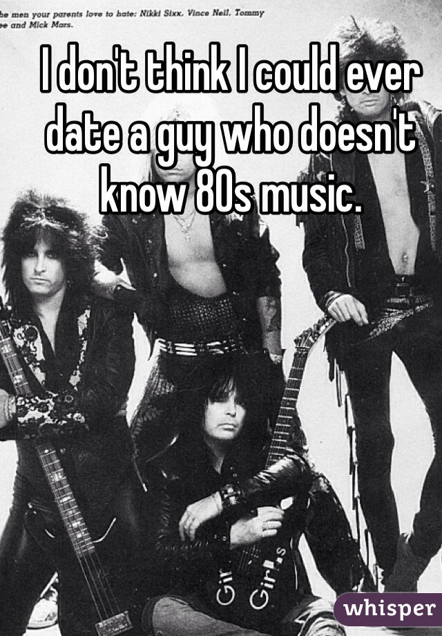 I don't think I could ever date a guy who doesn't know 80s music. 