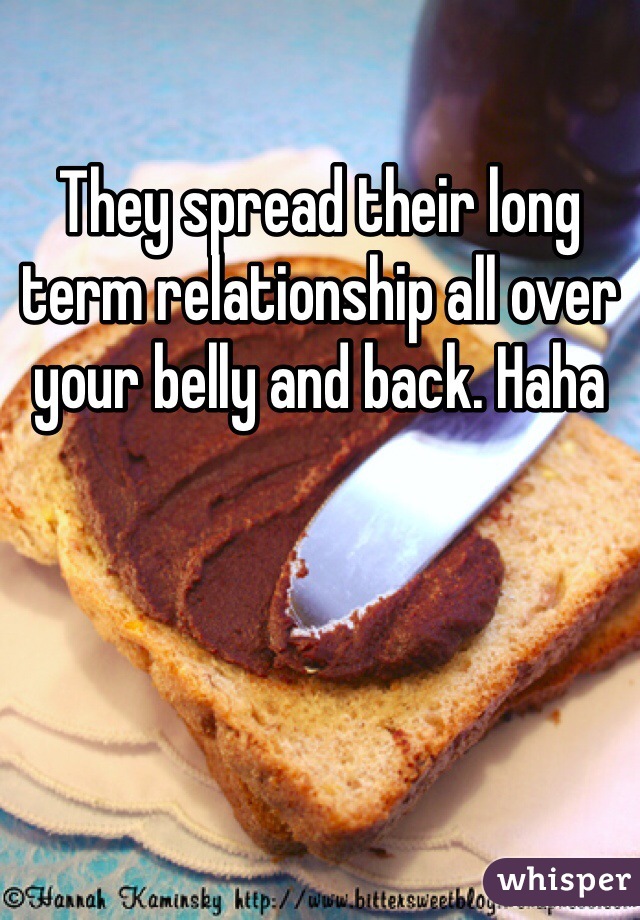 They spread their long term relationship all over your belly and back. Haha 