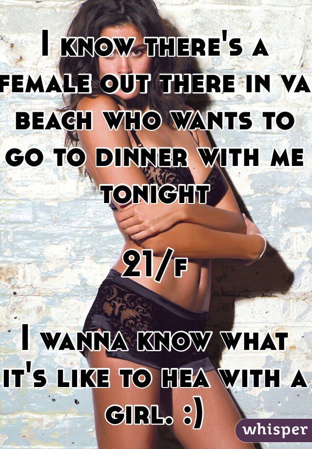 I know there's a female out there in va beach who wants to go to dinner with me tonight 

21/f 

I wanna know what it's like to hea with a girl. :)