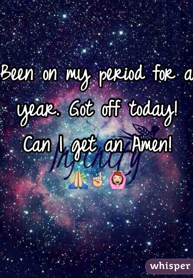 Been on my period for a year. Got off today! Can I get an Amen!    
🙏☝️🙆