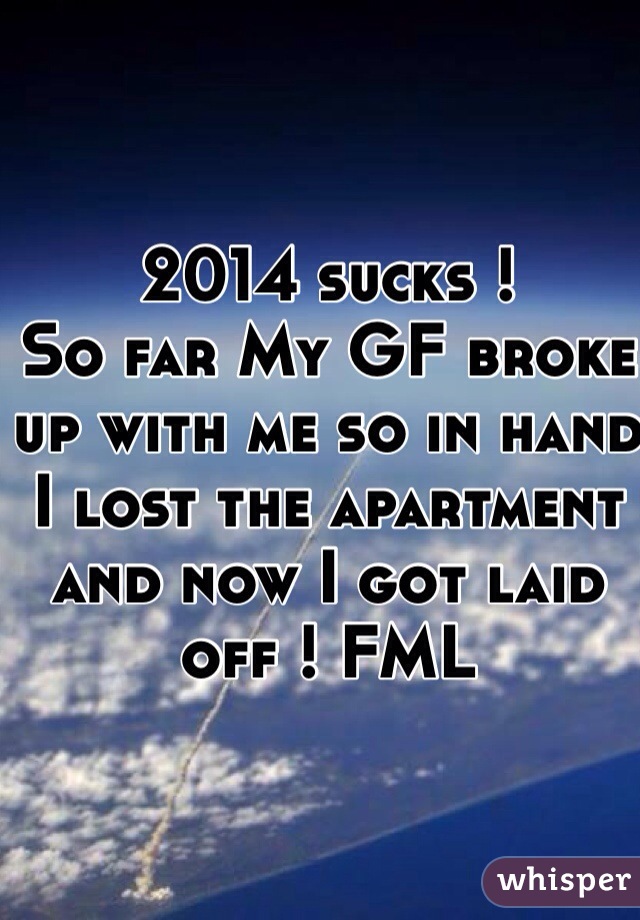 2014 sucks !
So far My GF broke up with me so in hand I lost the apartment and now I got laid off ! FML 
