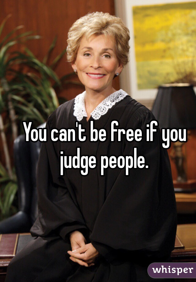 You can't be free if you judge people. 