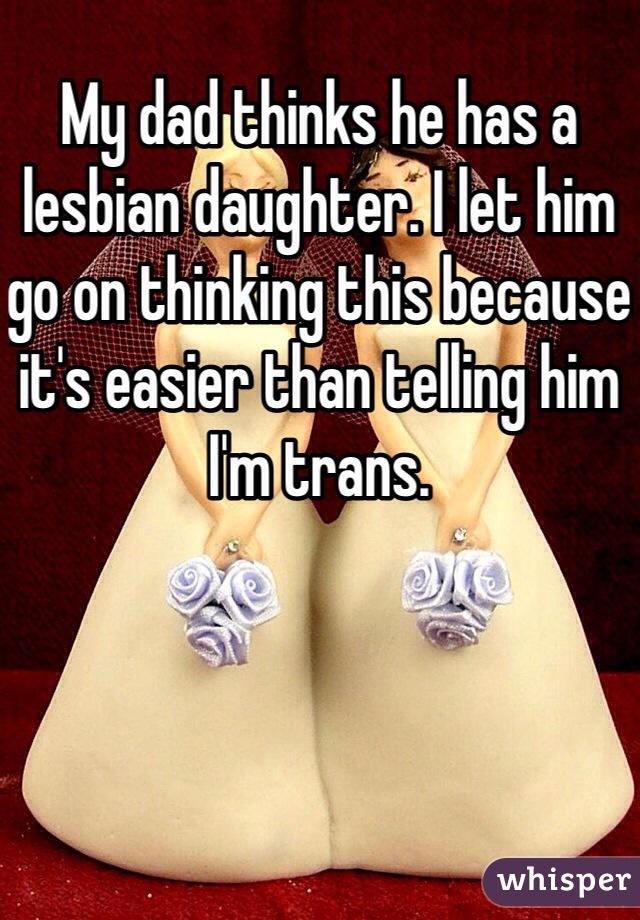 My dad thinks he has a lesbian daughter. I let him go on thinking this because it's easier than telling him I'm trans. 
