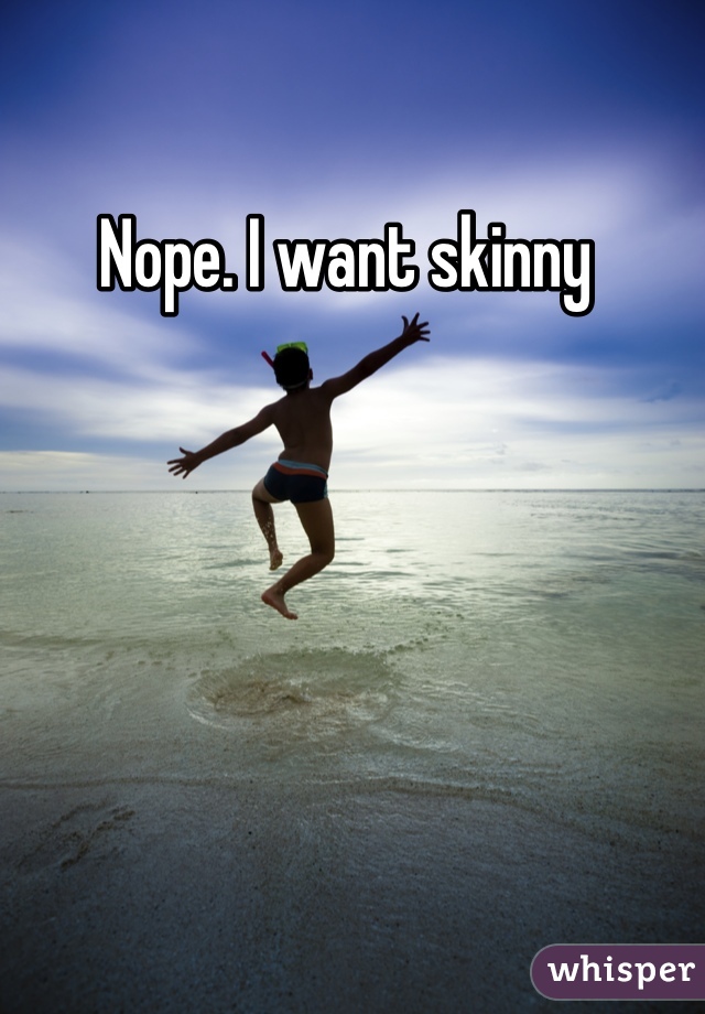 Nope. I want skinny 