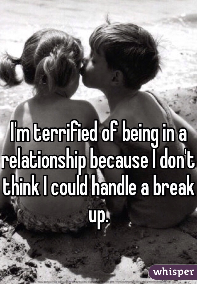 I'm terrified of being in a relationship because I don't think I could handle a break up. 