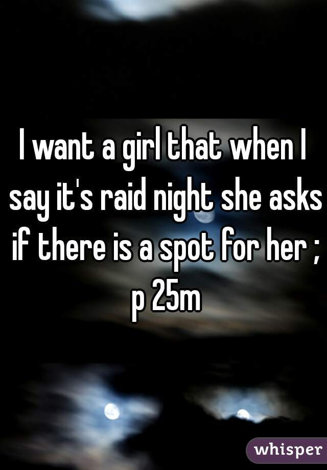 I want a girl that when I say it's raid night she asks if there is a spot for her ; p 25m